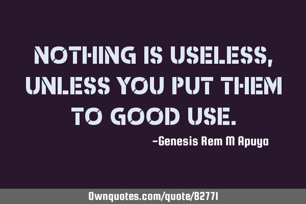 Nothing is useless, unless you put them to good