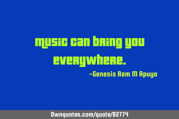 Music can bring you