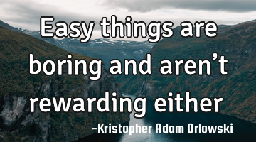 Easy things are boring and aren’t rewarding either