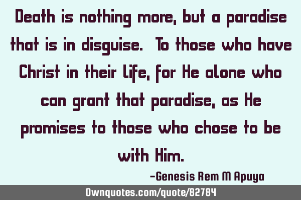 Death is nothing more, but a paradise that is in disguise. To those who have Christ in their life,