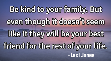 Be kind to your family. But even though it doesn