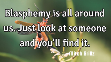 Blasphemy is all around us. Just look at someone and you