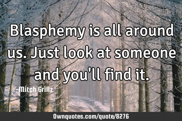 Blasphemy is all around us. Just look at someone and you