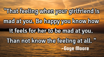 ‎"That feeling when your girlfriend is mad at you. Be happy you know how it feels for her to be
