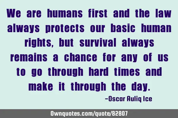 We are humans first and the law always protects our basic human rights, but survival always remains