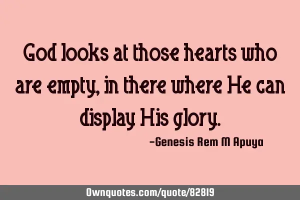 God looks at those hearts who are empty, in there where He can display His