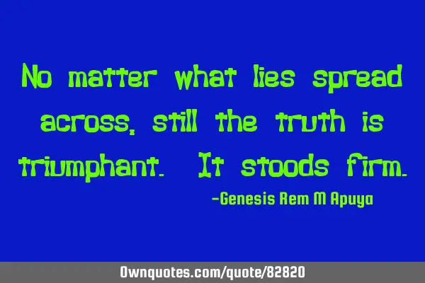 No matter what lies spread across, still the truth is triumphant. It stoods