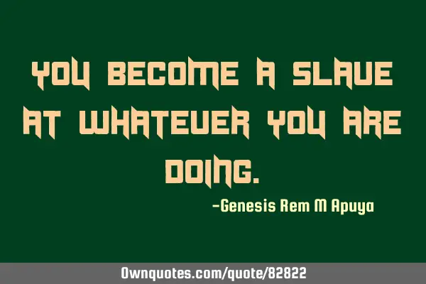You become a slave at whatever you are