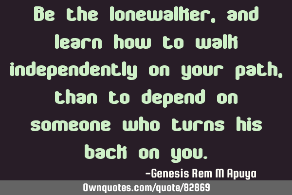 Be the lonewalker, and learn how to walk independently on your path, than to depend on someone who