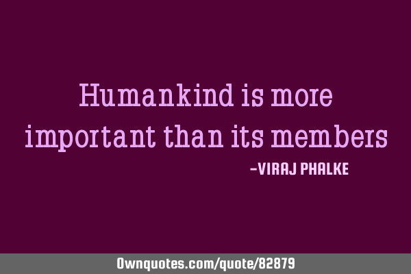 Humankind is more important than its