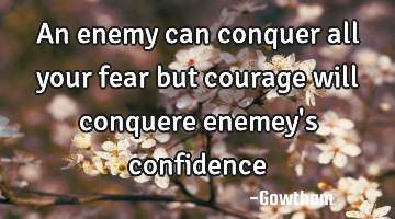 An enemy can conquer all your fear but courage will conquere enemey