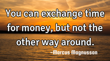 You can exchange time for money, but not the other way around.