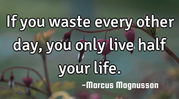 If you waste every other day, you only live half your life.