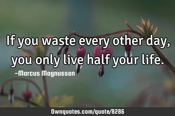 If you waste every other day, you only live half your