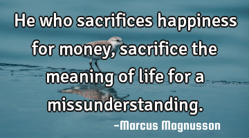 He who sacrifices happiness for money, sacrifice the meaning of life for a missunderstanding.