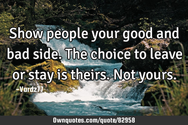 Show people your good and bad side. The choice to leave or stay is theirs. Not