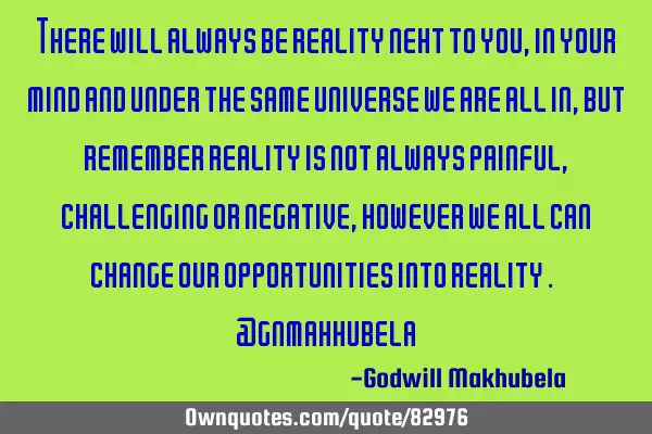 There will always be reality next to you , in your mind and under the same universe we are all in,