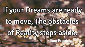 If your Dreams are ready to move, The obstacles of Reality steps aside.