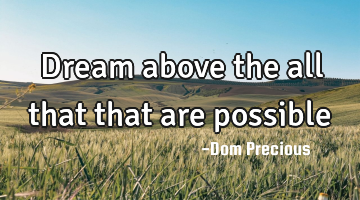 Dream above the all that that are possible
