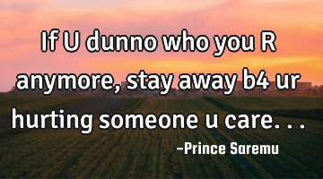If U dunno who you R anymore , stay away b4 ur hurting someone u care...