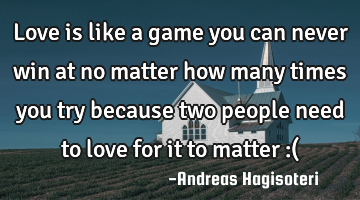 Love is like a game you can never win at no matter how many times you try because two people need