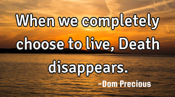When we completely choose to live, Death disappears.