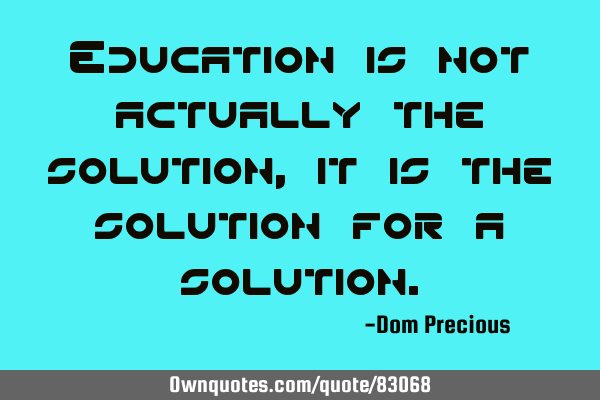 Education is not actually the solution, it is the solution for a