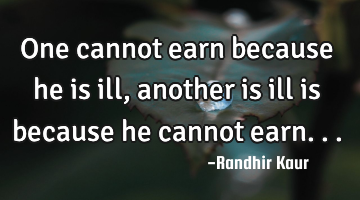 One cannot earn because he is ill,another is ill is because he cannot earn...