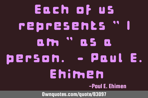 Each of us represents " I am " as a person. - Paul E. E