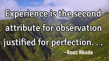 Experience is the second attribute for observation justified for perfection...