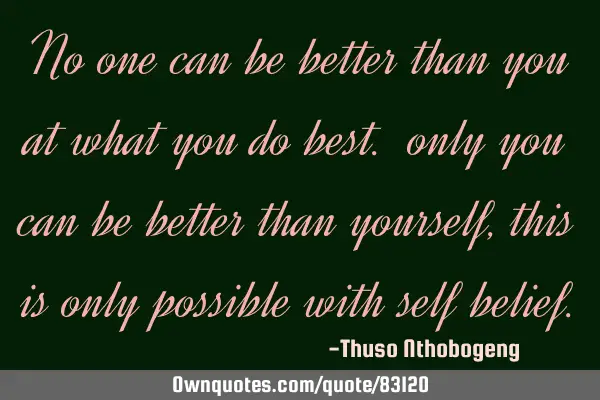 No one can be better than you at what you do best. only you can be better than yourself, this is