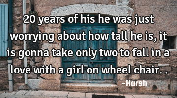 20 years of his he was just worrying about how tall he is , it is gonna take only two to fall in a