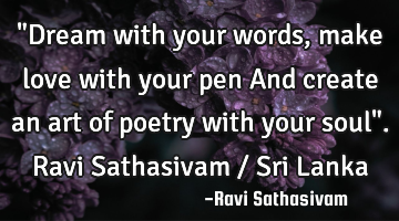 "Dream with your words, make love with your pen And create an art of poetry with your soul". Ravi S
