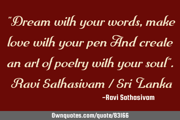 "Dream with your words, make love with your pen And create an art of poetry with your soul". Ravi S