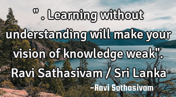 " . Learning without understanding will make your vision of knowledge weak". Ravi Sathasivam / Sri L