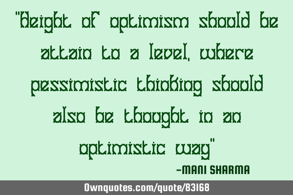 "Height of optimism should be attain to a level, where pessimistic thinking should also be thought