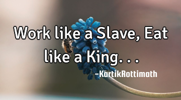 Work like a Slave, Eat like a King...