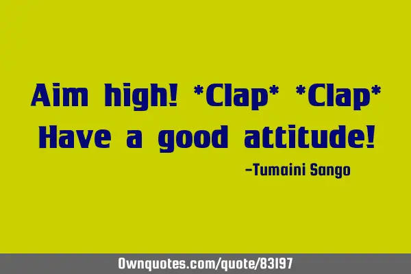 Aim high! *Clap* *Clap* Have a good attitude!