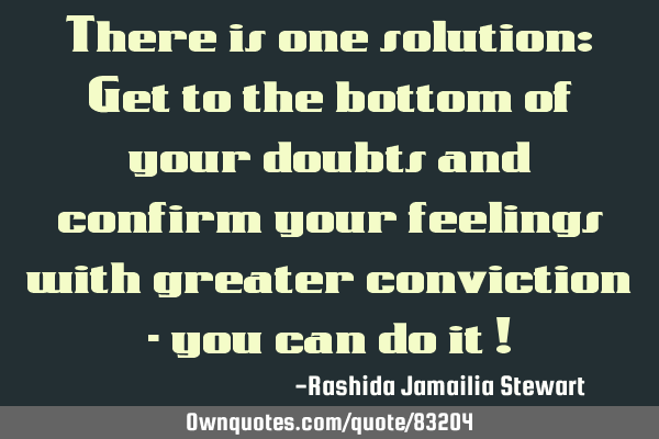There is one solution: Get to the bottom of your doubts and confirm your feelings with greater