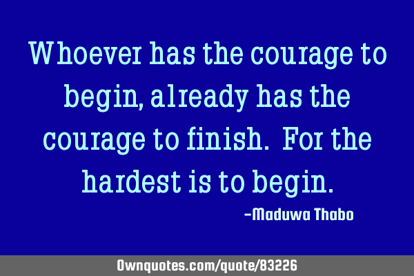 Whoever has the courage to begin, already has the courage to finish. For the hardest is to