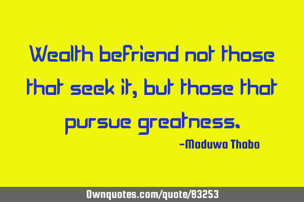 Wealth befriend not those that seek it, but those that pursue