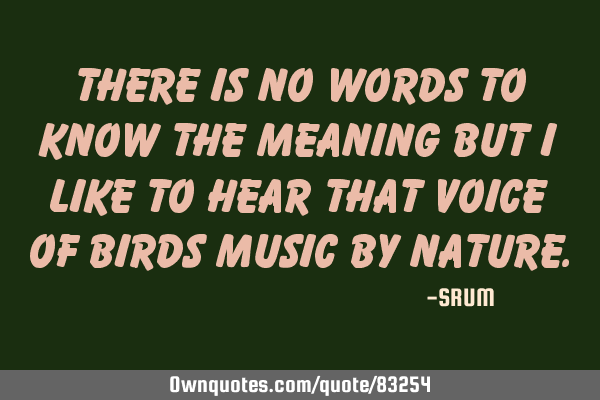 There is no words to know the meaning but i like to hear that voice of birds music by