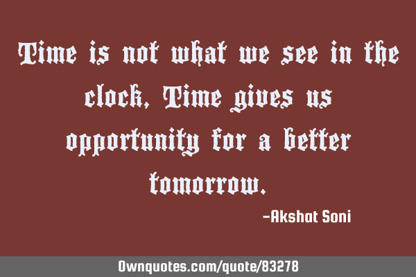 Time is not what we see in the clock, Time gives us opportunity for a better