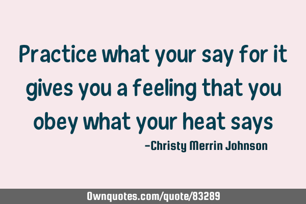 Practice what your say for it gives you a feeling that you obey what your heat