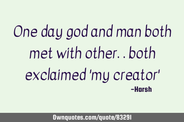One day god and man both met with other.. both exclaimed 