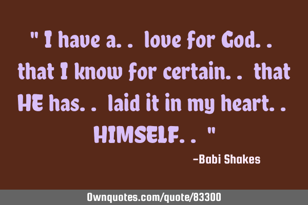 " I have a.. love for God.. that I know for certain.. that HE has.. laid it in my heart.. HIMSELF..