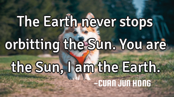 The Earth never stops orbitting the Sun. You are the Sun, I am the Earth.