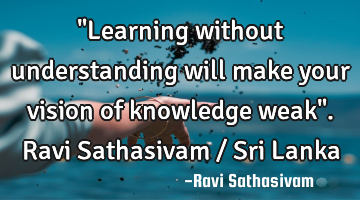 "Learning without understanding will make your vision of knowledge weak". Ravi Sathasivam / Sri L