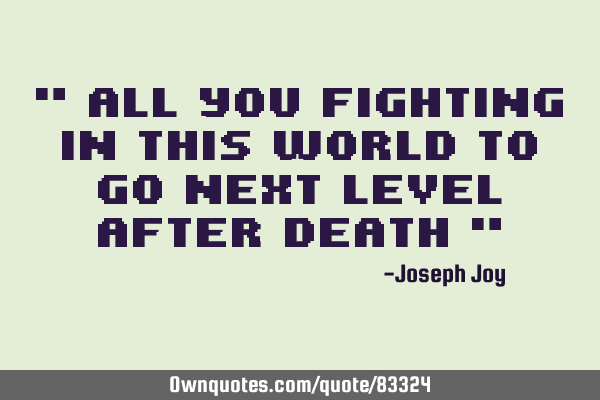 " All you fighting in this world to go Next Level after Death "