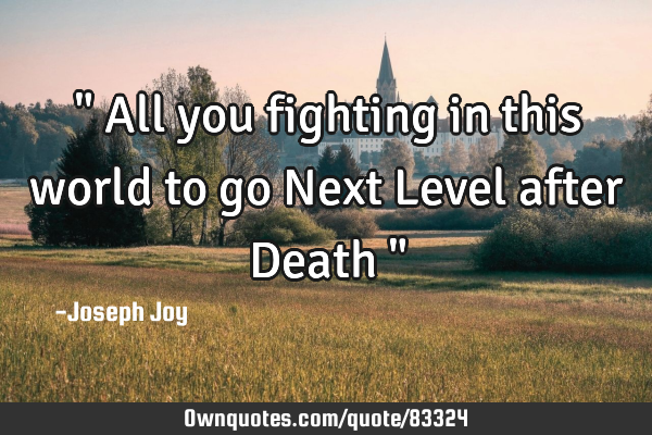 " All you fighting in this world to go Next Level after Death "